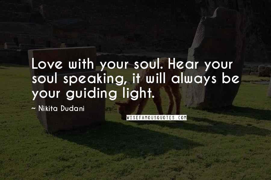 Nikita Dudani quotes: Love with your soul. Hear your soul speaking, it will always be your guiding light.