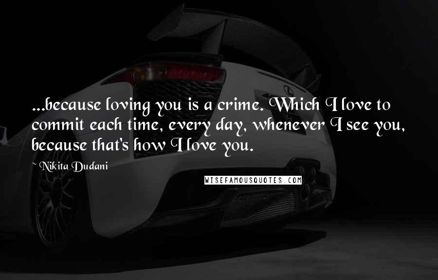 Nikita Dudani quotes: ...because loving you is a crime. Which I love to commit each time, every day, whenever I see you, because that's how I love you.