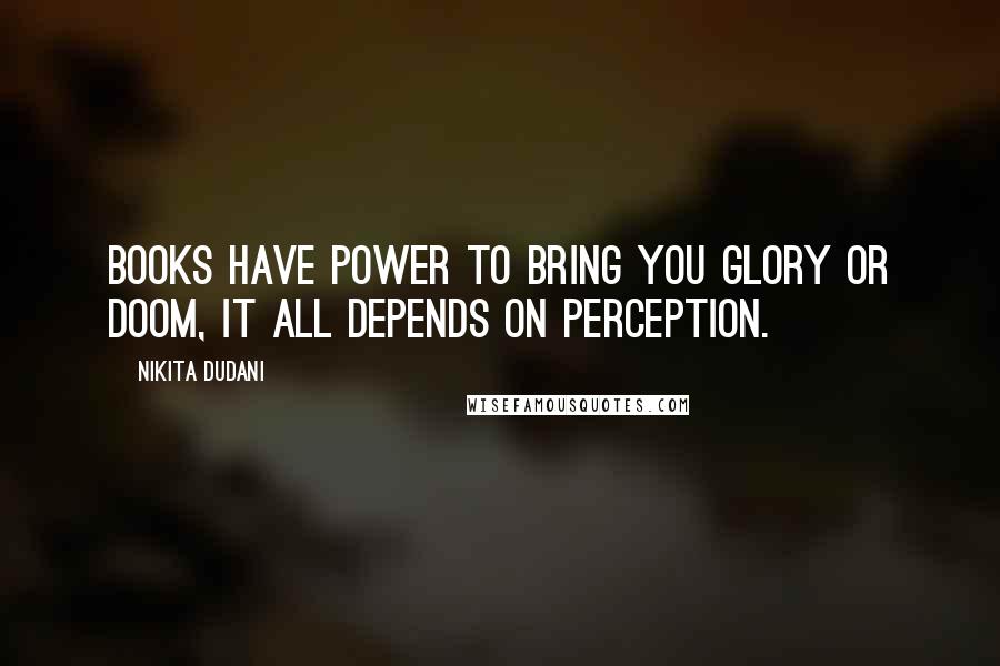 Nikita Dudani quotes: Books have power to bring you glory or doom, it all depends on perception.