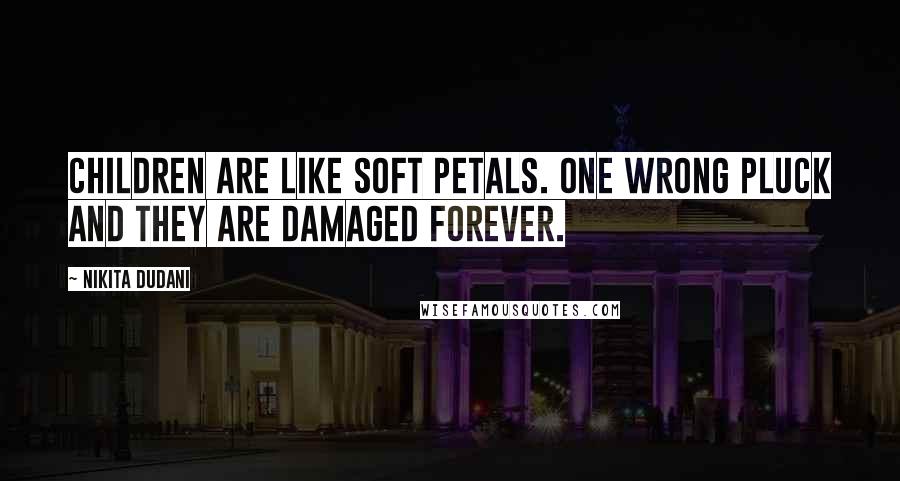Nikita Dudani quotes: Children are like soft petals. One wrong pluck and they are damaged forever.