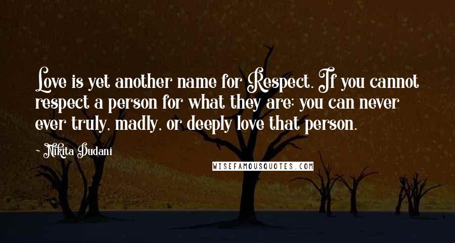 Nikita Dudani quotes: Love is yet another name for Respect. If you cannot respect a person for what they are; you can never ever truly, madly, or deeply love that person. Nikita Dudani quotes: Love is yet another name for Respect. If you cannot respect a person for what they are; you can never ever truly, madly, or deeply love that person.