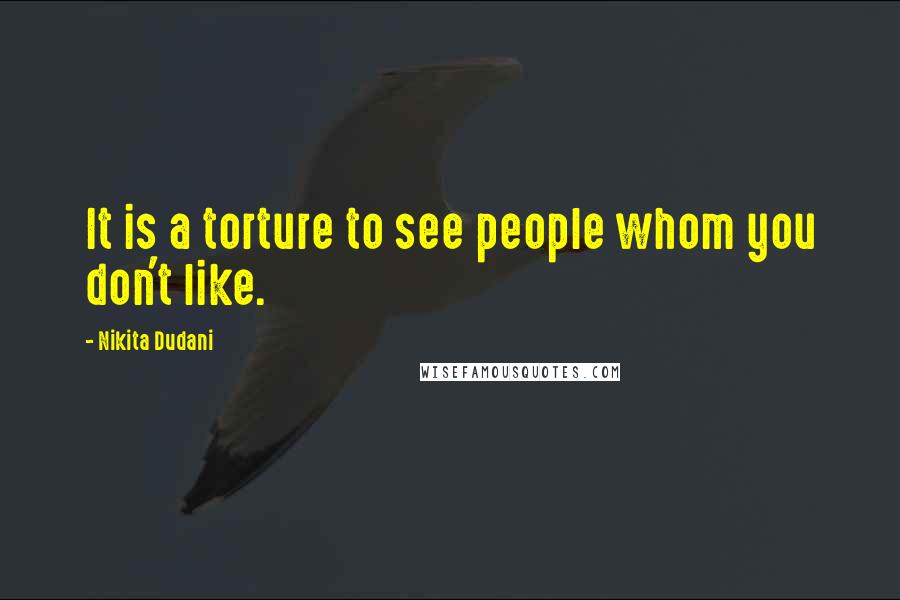 Nikita Dudani quotes: It is a torture to see people whom you don't like.