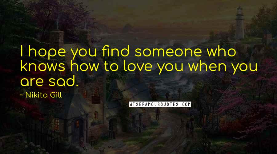 Nikita Gill quotes: I hope you find someone who knows how to love you when you are sad.