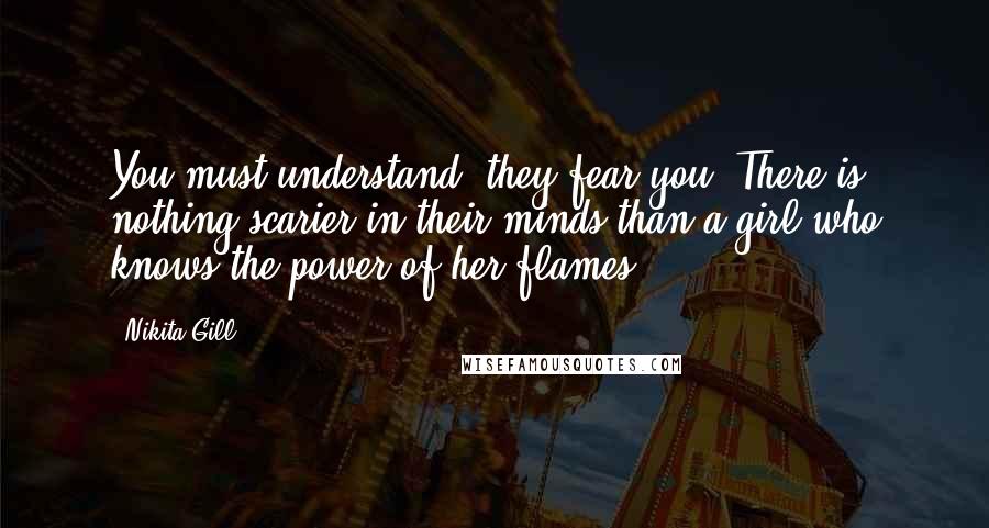 Nikita Gill quotes: You must understand: they fear you. There is nothing scarier in their minds than a girl who knows the power of her flames.