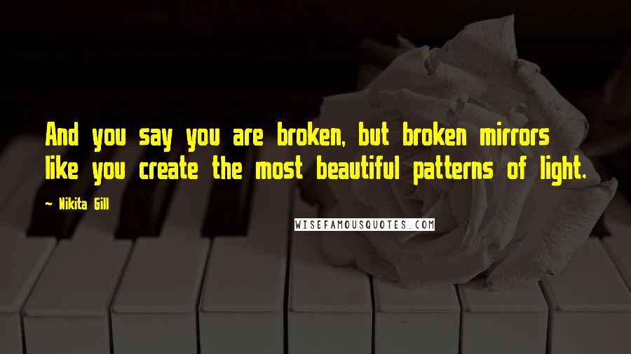 Nikita Gill quotes: And you say you are broken, but broken mirrors like you create the most beautiful patterns of light.