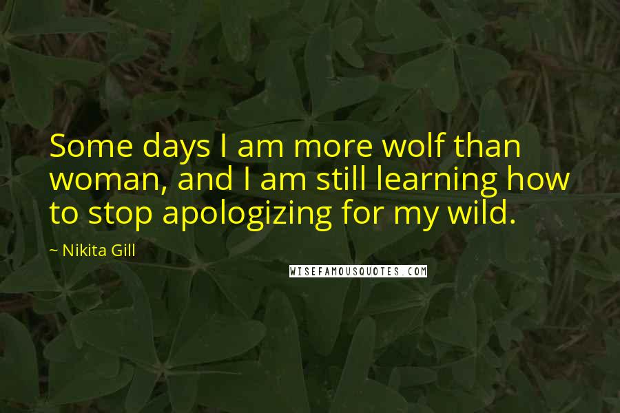 Nikita Gill quotes: Some days I am more wolf than woman, and I am still learning how to stop apologizing for my wild.