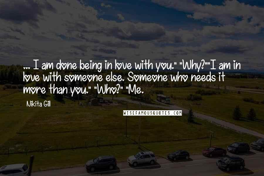 Nikita Gill quotes: ... I am done being in love with you." "Why?""I am in love with someone else. Someone who needs it more than you." "Who?" "Me. Nikita Gill quotes: ... I am done being in love with you." "Why?""I am in love with someone else. Someone who needs it more than you." "Who?" "Me.