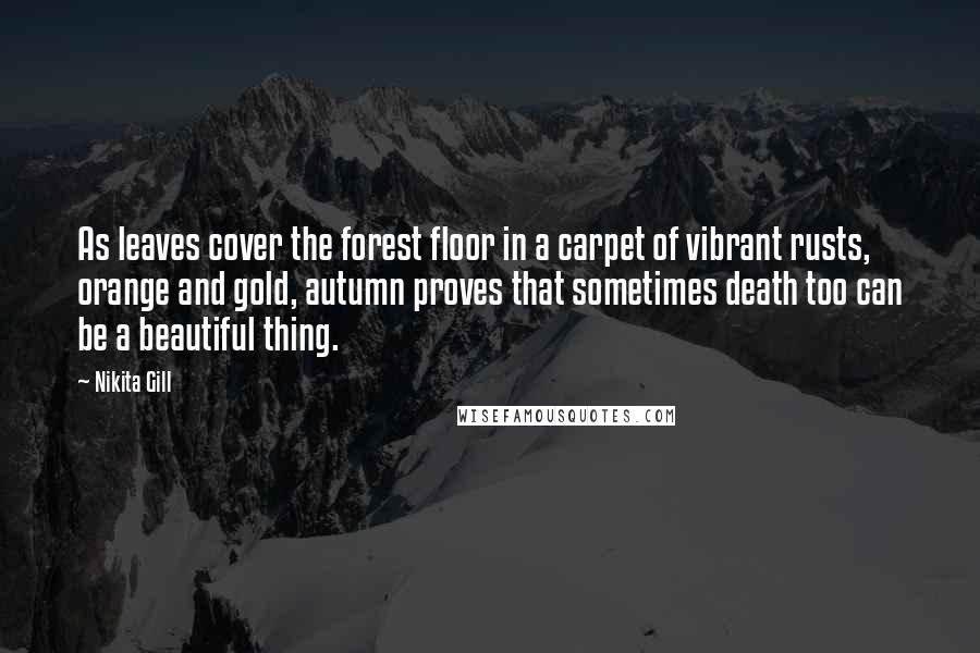 Nikita Gill quotes: As leaves cover the forest floor in a carpet of vibrant rusts, orange and gold, autumn proves that sometimes death too can be a beautiful thing.