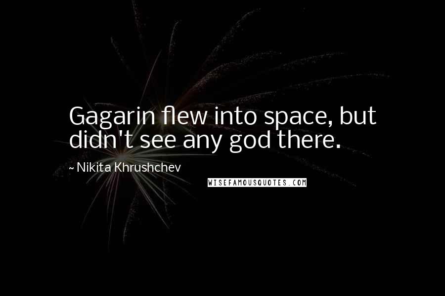 Nikita Khrushchev quotes: Gagarin flew into space, but didn't see any god there.