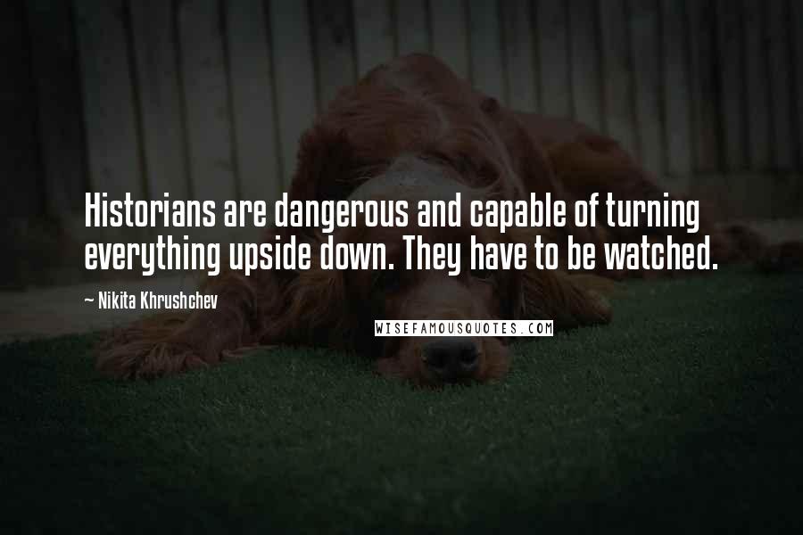 Nikita Khrushchev quotes: Historians are dangerous and capable of turning everything upside down. They have to be watched.