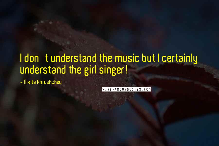 Nikita Khrushchev quotes: I don't understand the music but I certainly understand the girl singer!