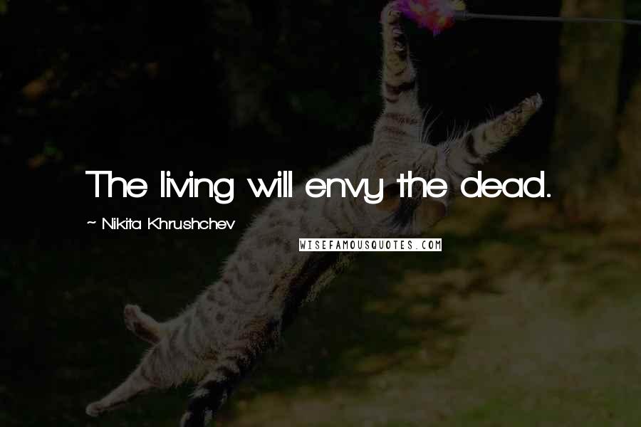 Nikita Khrushchev quotes: The living will envy the dead.