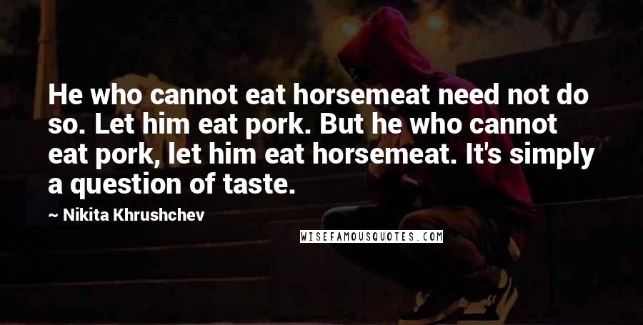 Nikita Khrushchev quotes: He who cannot eat horsemeat need not do so. Let him eat pork. But he who cannot eat pork, let him eat horsemeat. It's simply a question of taste.