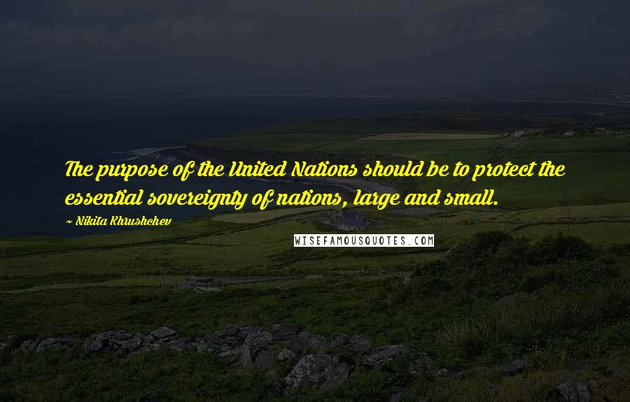 Nikita Khrushchev quotes: The purpose of the United Nations should be to protect the essential sovereignty of nations, large and small.