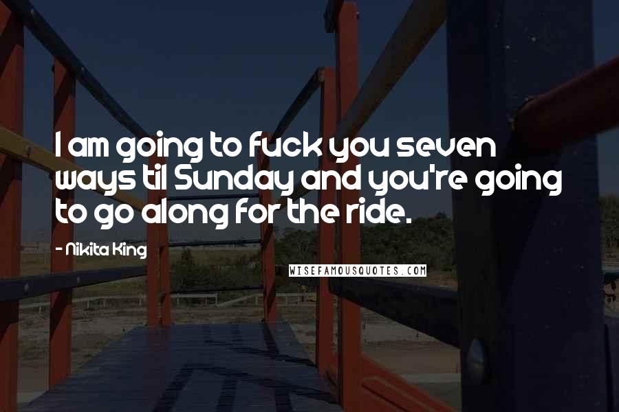 Nikita King quotes: I am going to fuck you seven ways til Sunday and you're going to go along for the ride. Nikita King quotes: I am going to fuck you seven ways til Sunday and you're going to go along for the ride.