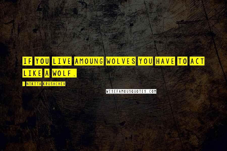 Nikita Krushchev quotes: If you live amoung wolves you have to act like a wolf.