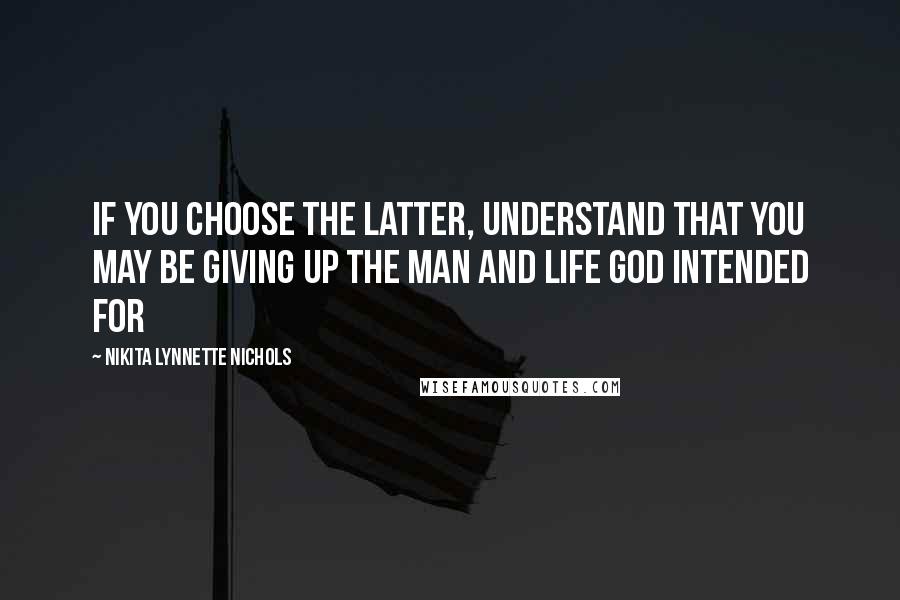 Nikita Lynnette Nichols quotes: If you choose the latter, understand that you may be giving up the man and life God intended for