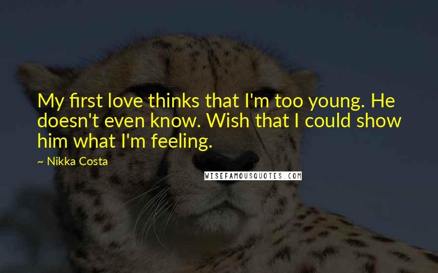 Nikka Costa quotes: My first love thinks that I'm too young. He doesn't even know. Wish that I could show him what I'm feeling.