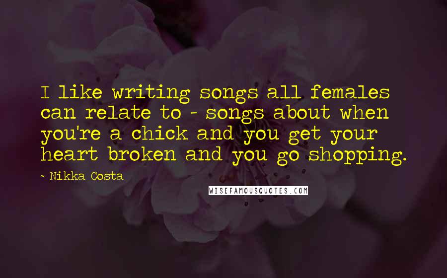 Nikka Costa quotes: I like writing songs all females can relate to - songs about when you're a chick and you get your heart broken and you go shopping.