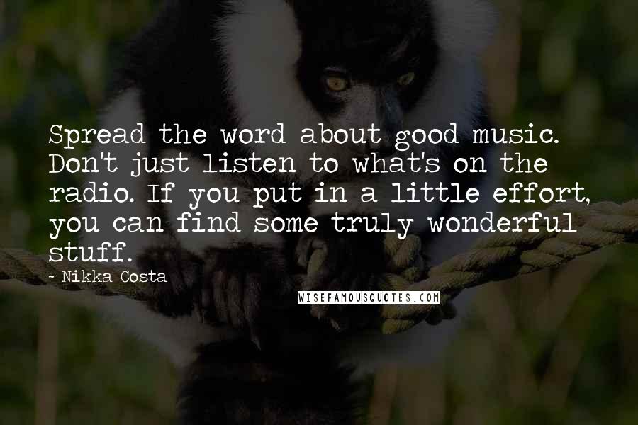 Nikka Costa quotes: Spread the word about good music. Don't just listen to what's on the radio. If you put in a little effort, you can find some truly wonderful stuff. Nikka Costa quotes: Spread the word about good music. Don't just listen to what's on the radio. If you put in a little effort, you can find some truly wonderful stuff.
