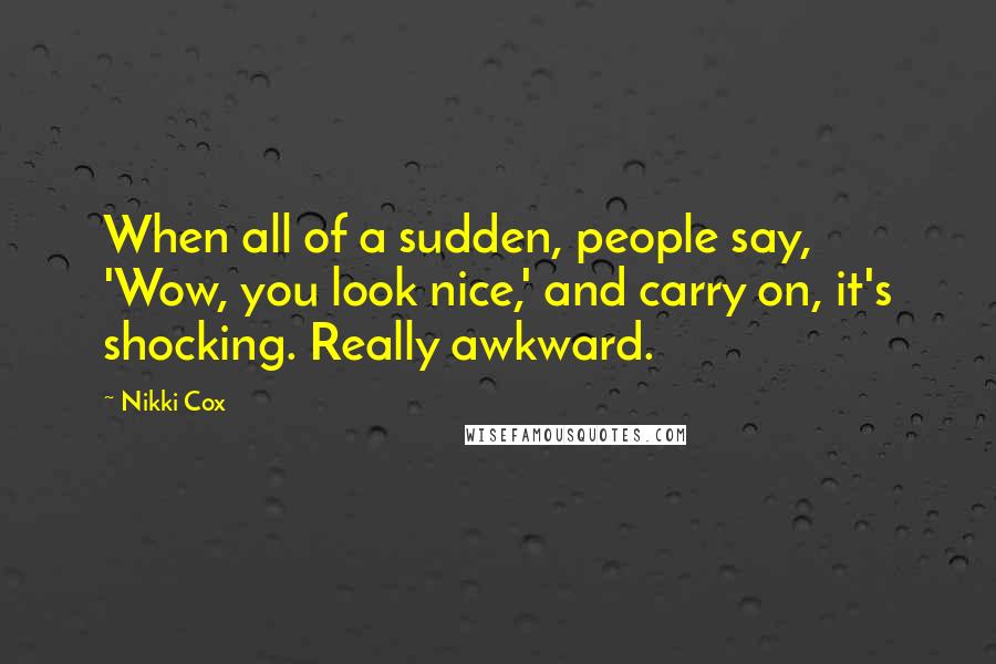 Nikki Cox quotes: When all of a sudden, people say, 'Wow, you look nice,' and carry on, it's shocking. Really awkward.