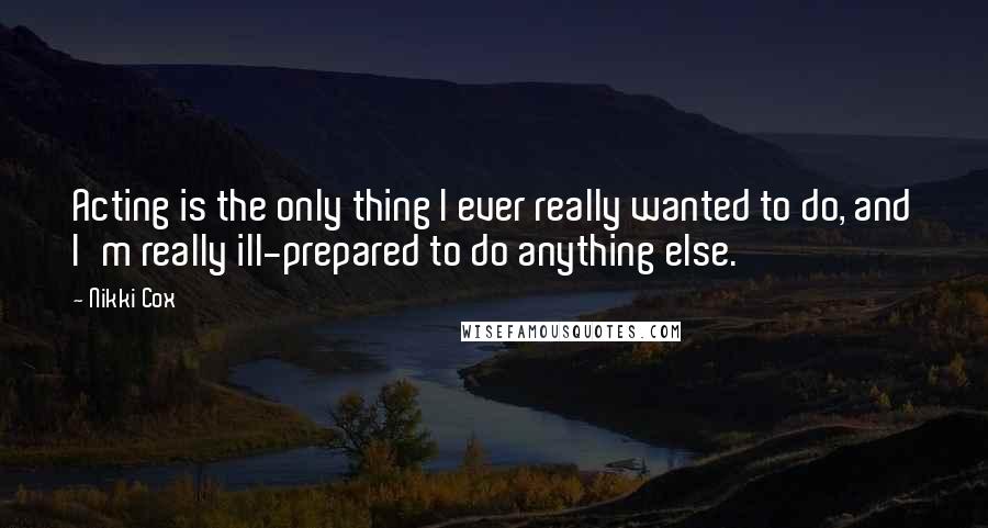 Nikki Cox quotes: Acting is the only thing I ever really wanted to do, and I'm really ill-prepared to do anything else.