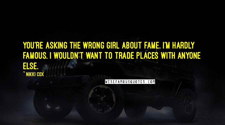 Nikki Cox quotes: You're asking the wrong girl about fame. I'm hardly famous. I wouldn't want to trade places with anyone else.