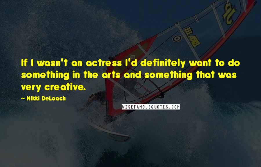 Nikki DeLoach quotes: If I wasn't an actress I'd definitely want to do something in the arts and something that was very creative.