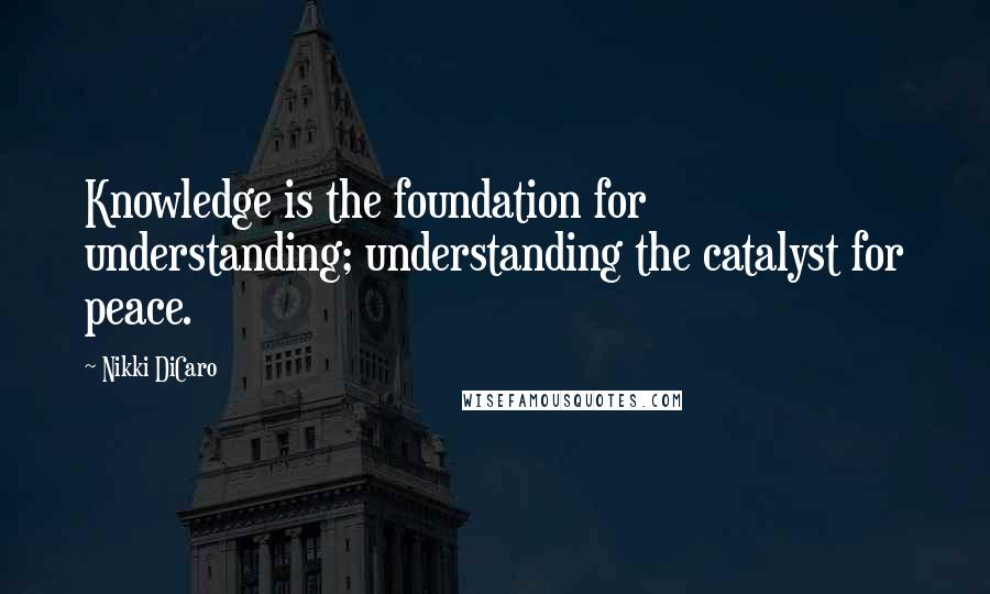 Nikki DiCaro quotes: Knowledge is the foundation for understanding; understanding the catalyst for peace.
