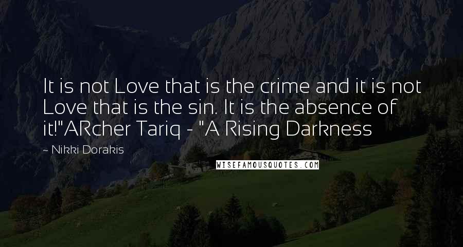 Nikki Dorakis quotes: It is not Love that is the crime and it is not Love that is the sin. It is the absence of it!"ARcher Tariq - "A Rising Darkness