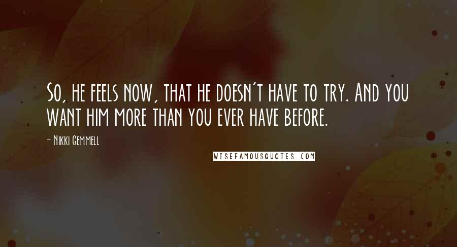 Nikki Gemmell quotes: So, he feels now, that he doesn't have to try. And you want him more than you ever have before.