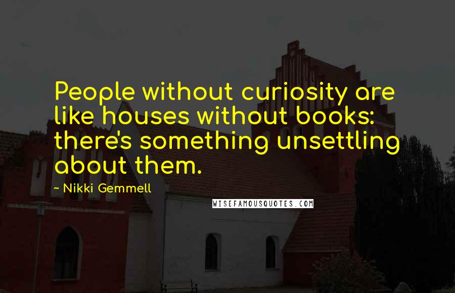 Nikki Gemmell quotes: People without curiosity are like houses without books: there's something unsettling about them.