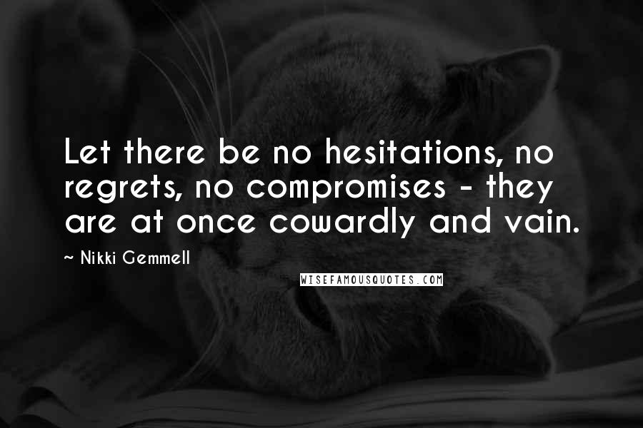 Nikki Gemmell quotes: Let there be no hesitations, no regrets, no compromises - they are at once cowardly and vain.