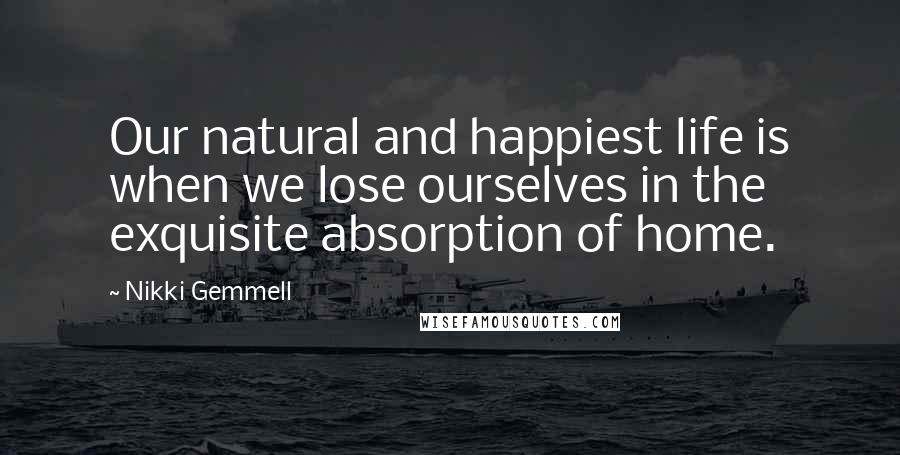 Nikki Gemmell quotes: Our natural and happiest life is when we lose ourselves in the exquisite absorption of home.