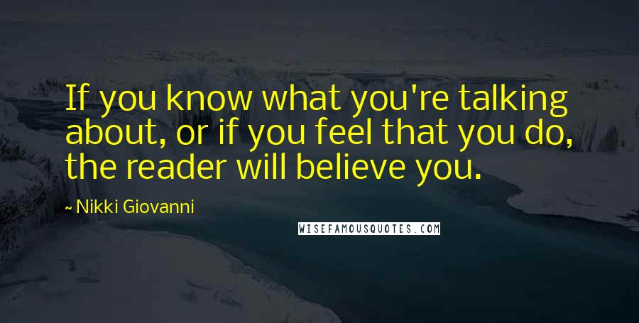Nikki Giovanni quotes: If you know what you're talking about, or if you feel that you do, the reader will believe you.
