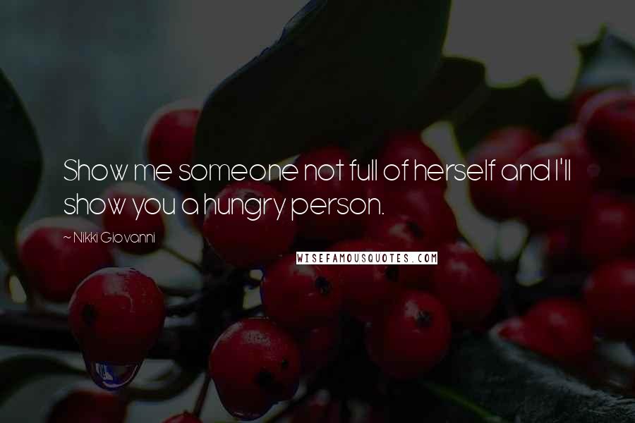 Nikki Giovanni quotes: Show me someone not full of herself and I'll show you a hungry person.