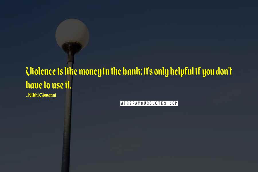 Nikki Giovanni quotes: Violence is like money in the bank; it's only helpful if you don't have to use it.