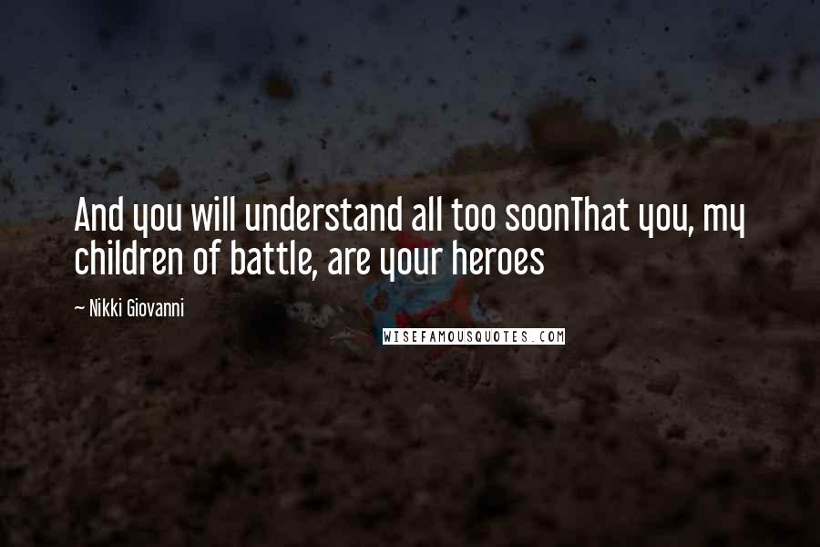 Nikki Giovanni quotes: And you will understand all too soonThat you, my children of battle, are your heroes