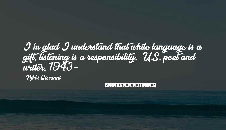 Nikki Giovanni quotes: I'm glad I understand that while language is a gift, listening is a responsibility. (U.S. poet and writer, 1943- )