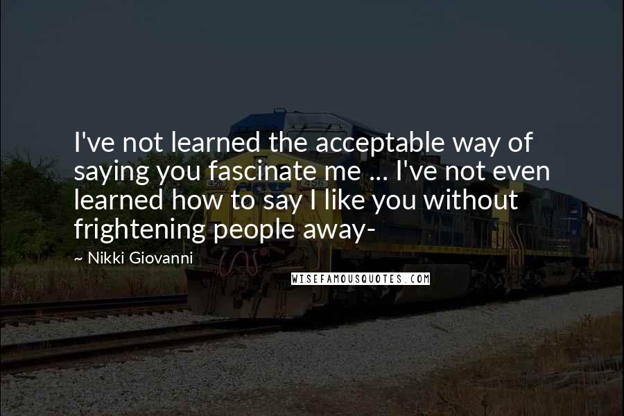 Nikki Giovanni quotes: I've not learned the acceptable way of saying you fascinate me ... I've not even learned how to say I like you without frightening people away-