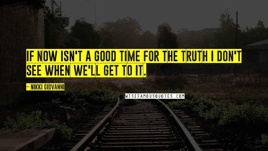 Nikki Giovanni quotes: If now isn't a good time for the truth I don't see when we'll get to it.
