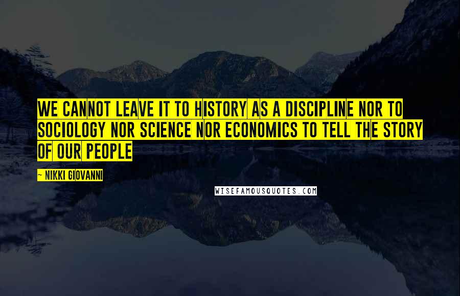 Nikki Giovanni quotes: We cannot leave it to history as a discipline nor to sociology nor science nor economics to tell the story of our people