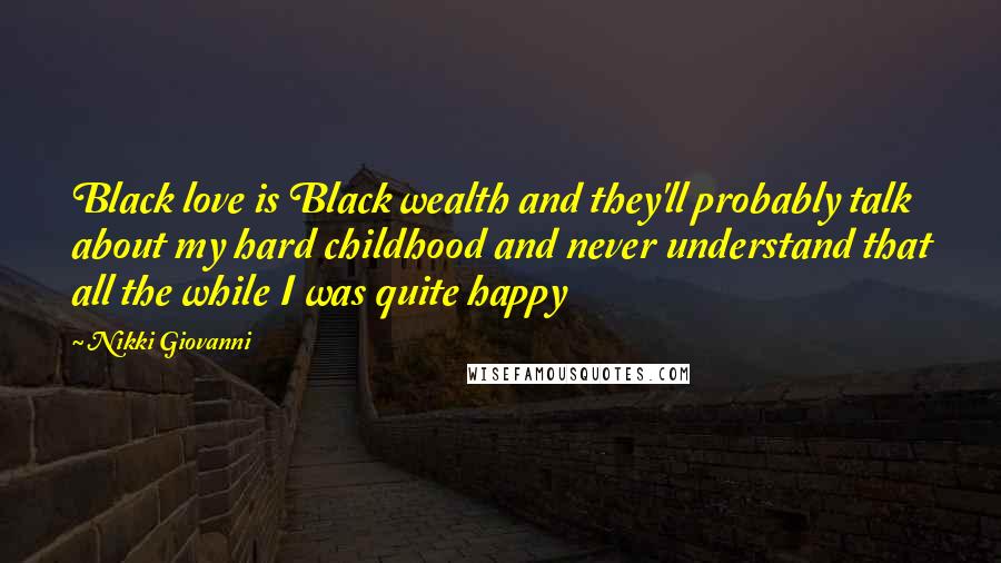 Nikki Giovanni quotes: Black love is Black wealth and they'll probably talk about my hard childhood and never understand that all the while I was quite happy
