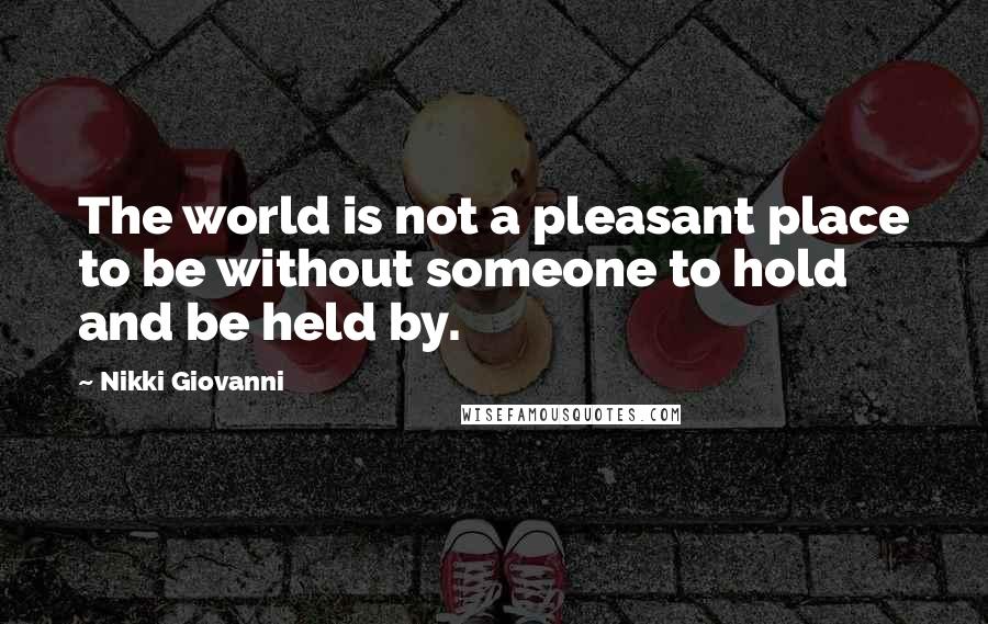 Nikki Giovanni quotes: The world is not a pleasant place to be without someone to hold and be held by.