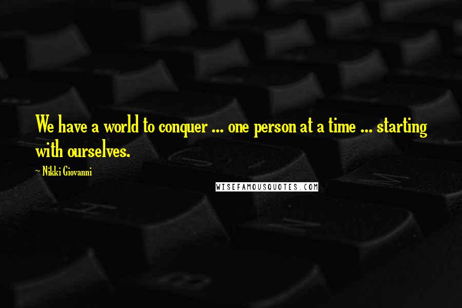 Nikki Giovanni quotes: We have a world to conquer ... one person at a time ... starting with ourselves.