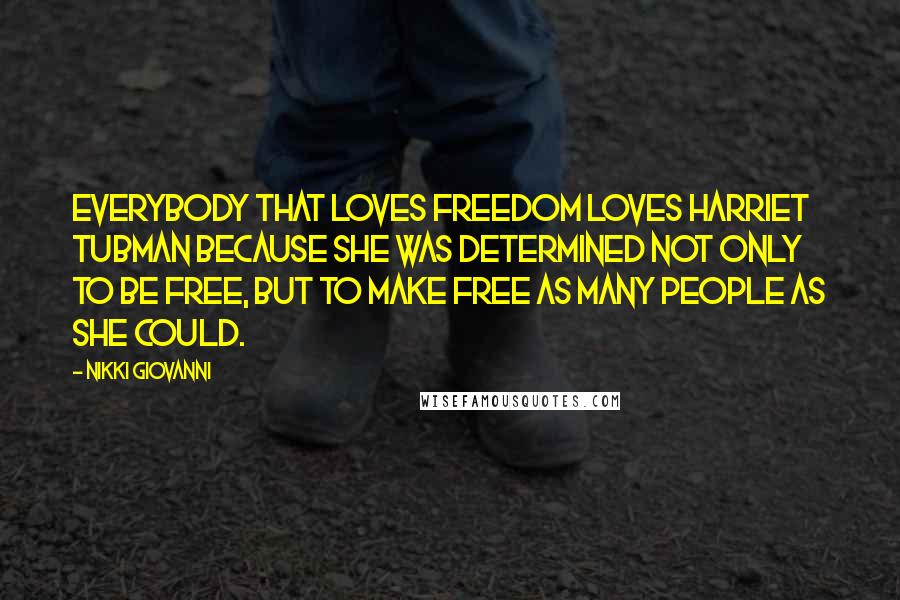 Nikki Giovanni quotes: Everybody that loves freedom loves Harriet Tubman because she was determined not only to be free, but to make free as many people as she could.