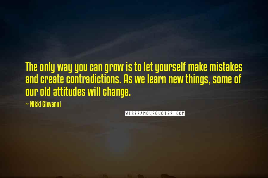 Nikki Giovanni quotes: The only way you can grow is to let yourself make mistakes and create contradictions. As we learn new things, some of our old attitudes will change.