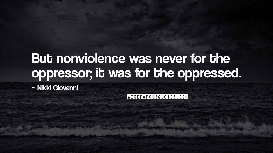 Nikki Giovanni quotes: But nonviolence was never for the oppressor; it was for the oppressed.