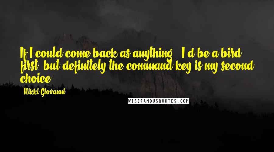 Nikki Giovanni quotes: If I could come back as anything - I'd be a bird, first, but definitely the command key is my second choice.