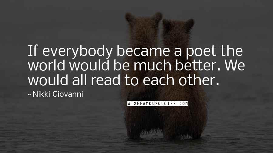 Nikki Giovanni quotes: If everybody became a poet the world would be much better. We would all read to each other.